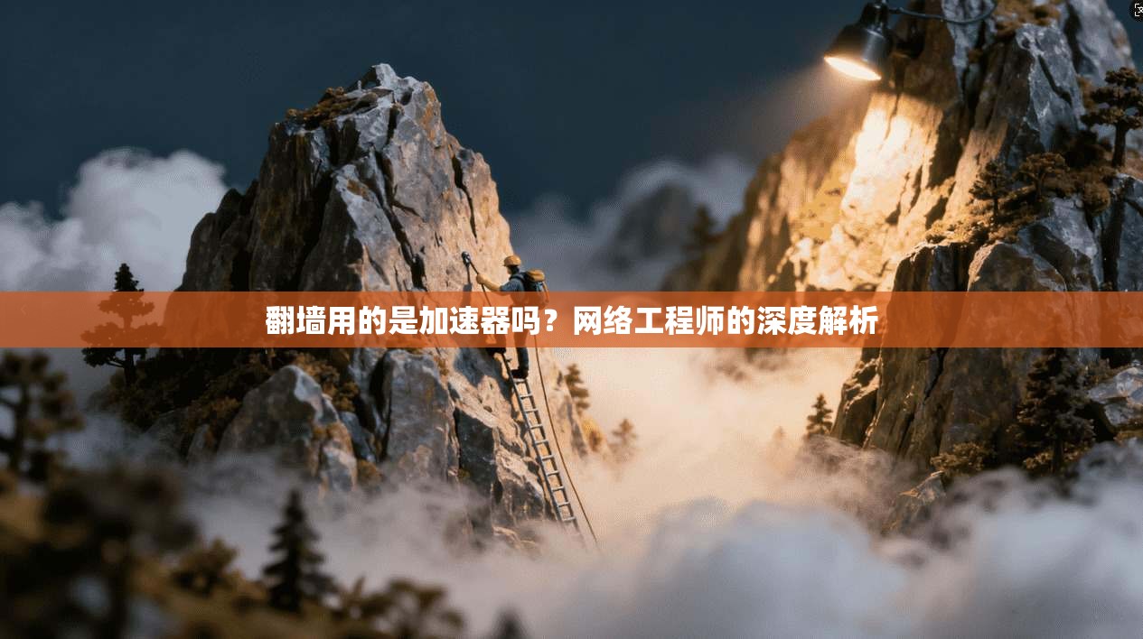 翻墙用的是加速器吗？网络工程师的深度解析