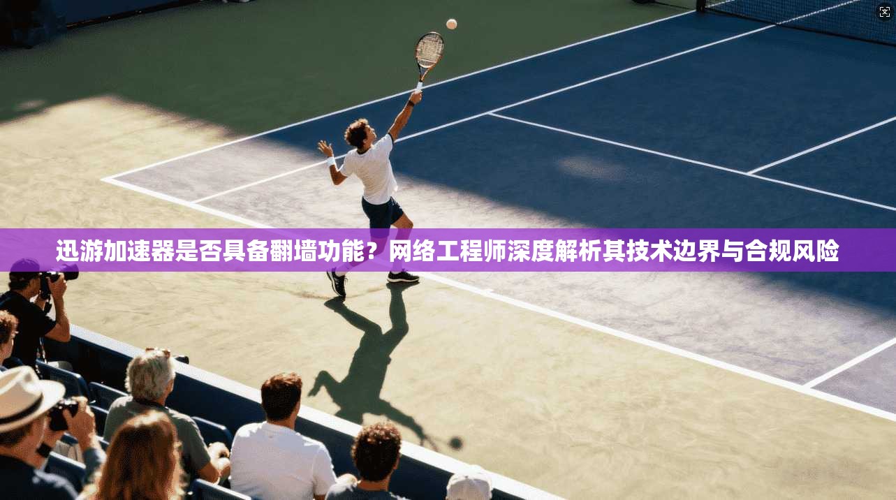 迅游加速器是否具备翻墙功能？网络工程师深度解析其技术边界与合规风险