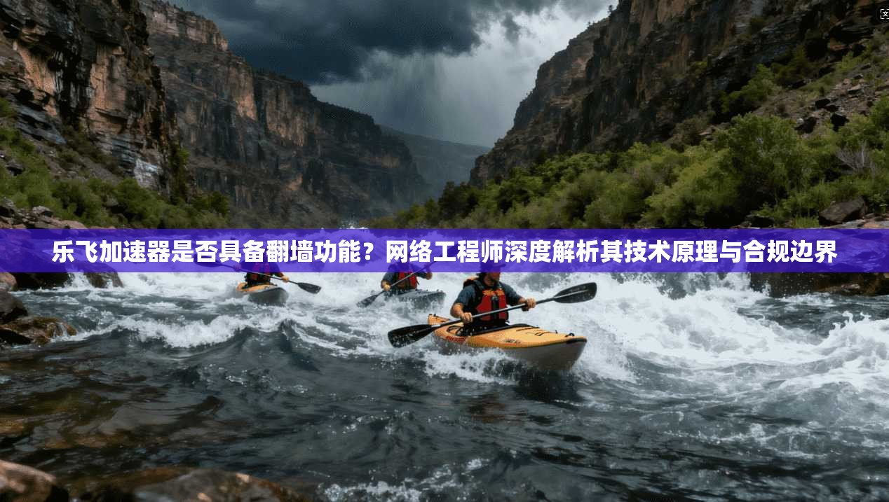 乐飞加速器是否具备翻墙功能？网络工程师深度解析其技术原理与合规边界