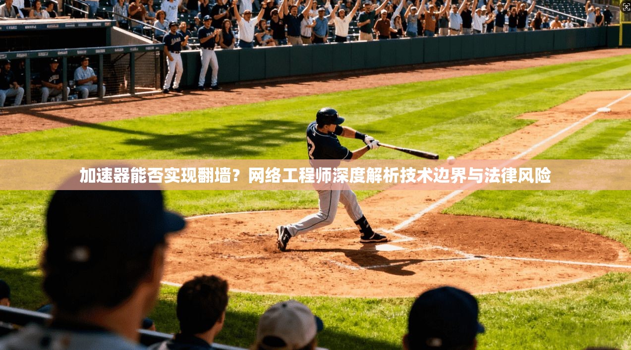 加速器能否实现翻墙？网络工程师深度解析技术边界与法律风险