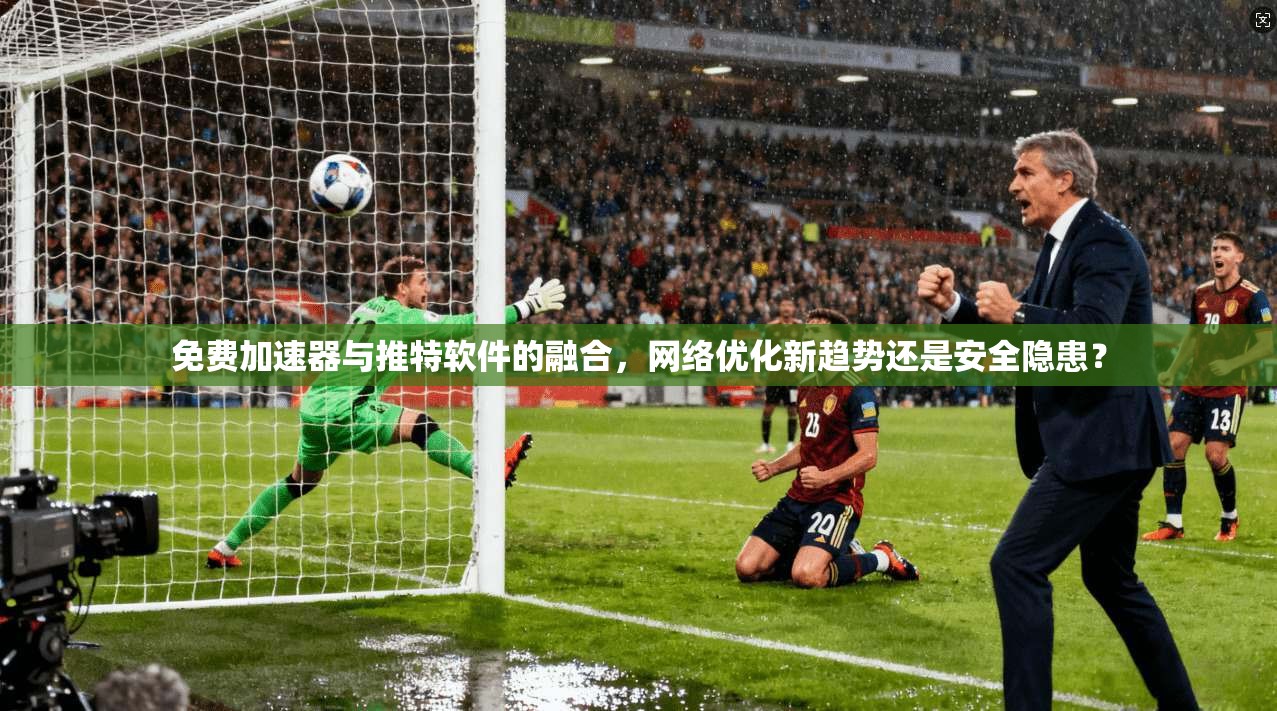 免费加速器与推特软件的融合，网络优化新趋势还是安全隐患？