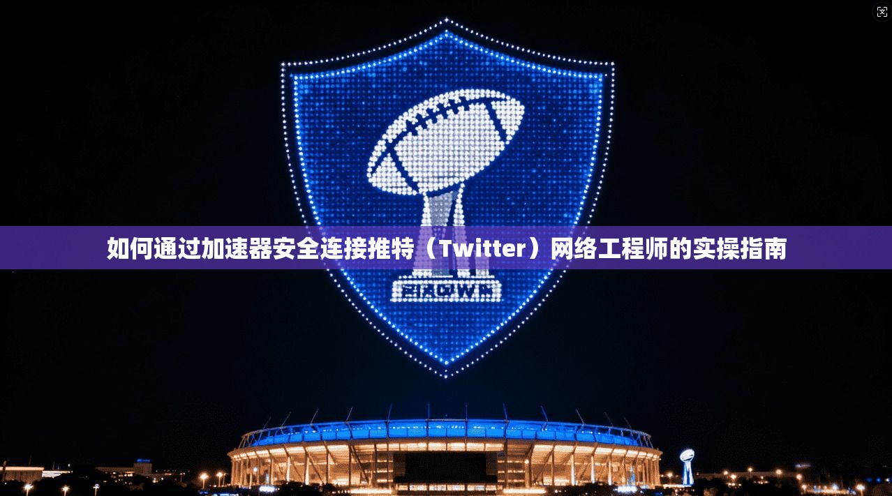 如何通过加速器安全连接推特（Twitter）网络工程师的实操指南