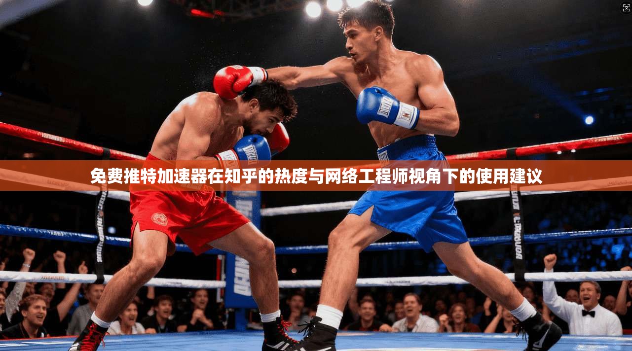 免费推特加速器在知乎的热度与网络工程师视角下的使用建议