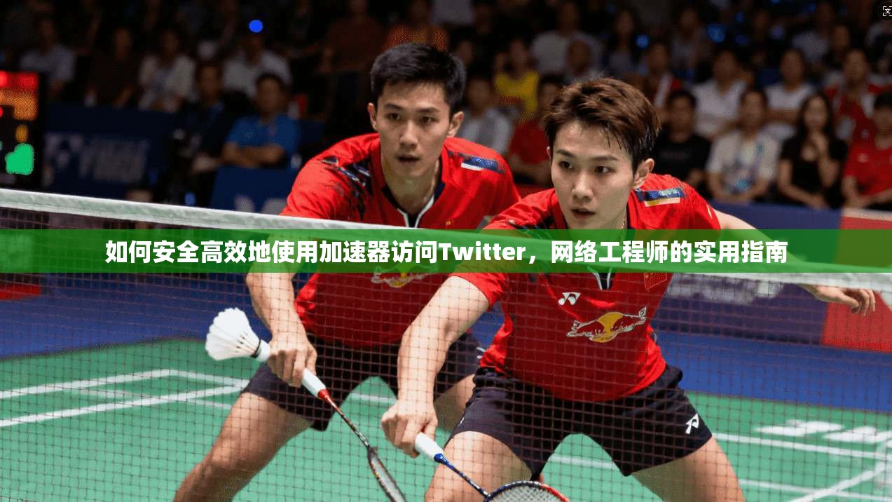 如何安全高效地使用加速器访问Twitter，网络工程师的实用指南