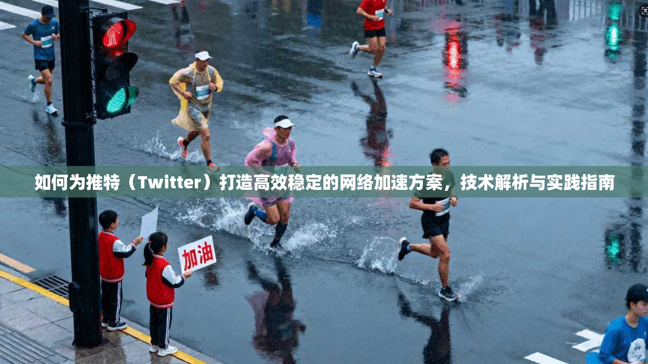 如何为推特（Twitter）打造高效稳定的网络加速方案，技术解析与实践指南