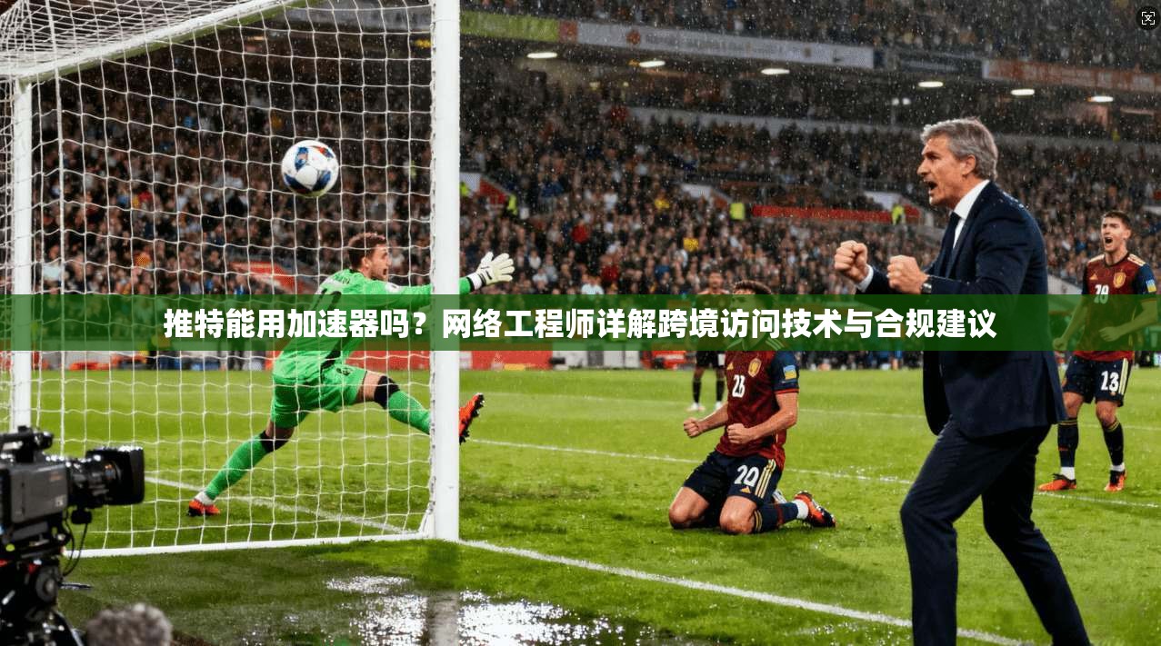 推特能用加速器吗？网络工程师详解跨境访问技术与合规建议