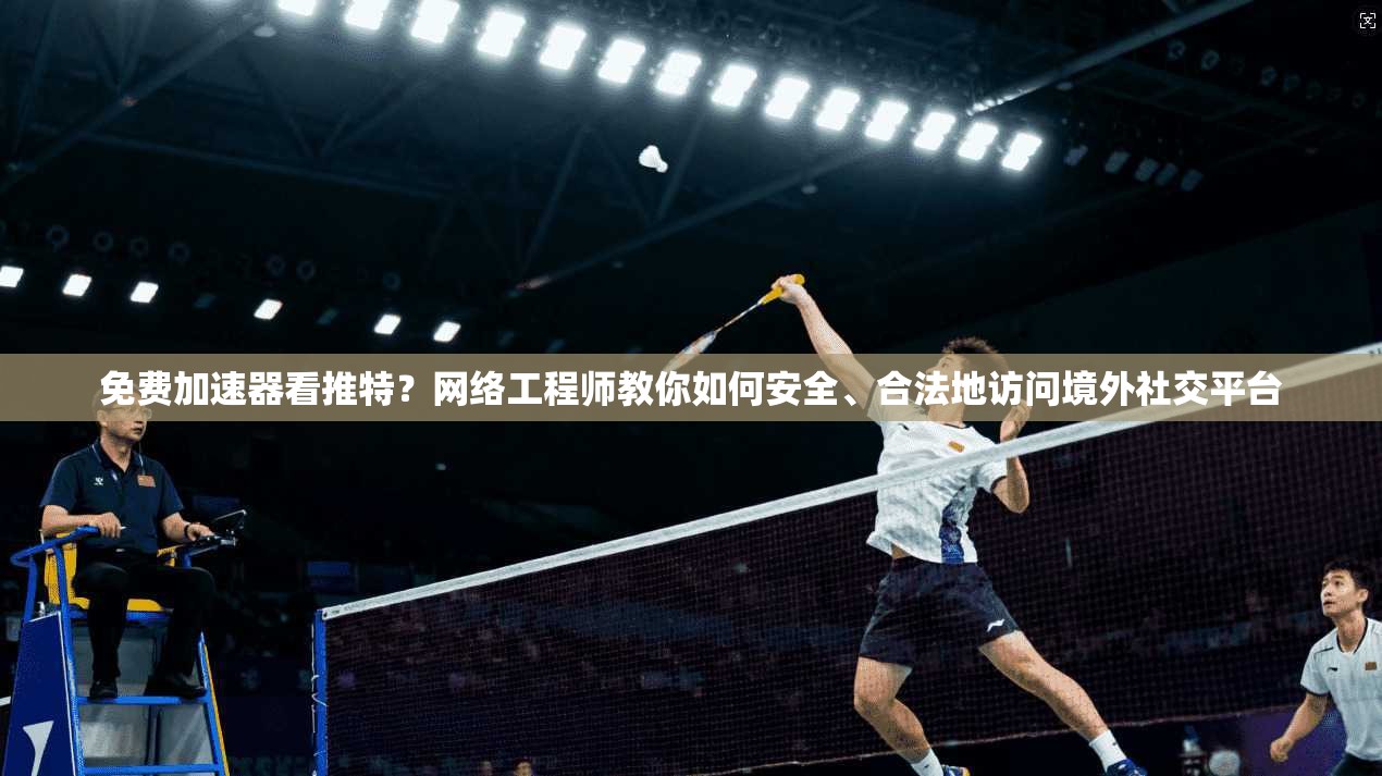 免费加速器看推特？网络工程师教你如何安全、合法地访问境外社交平台