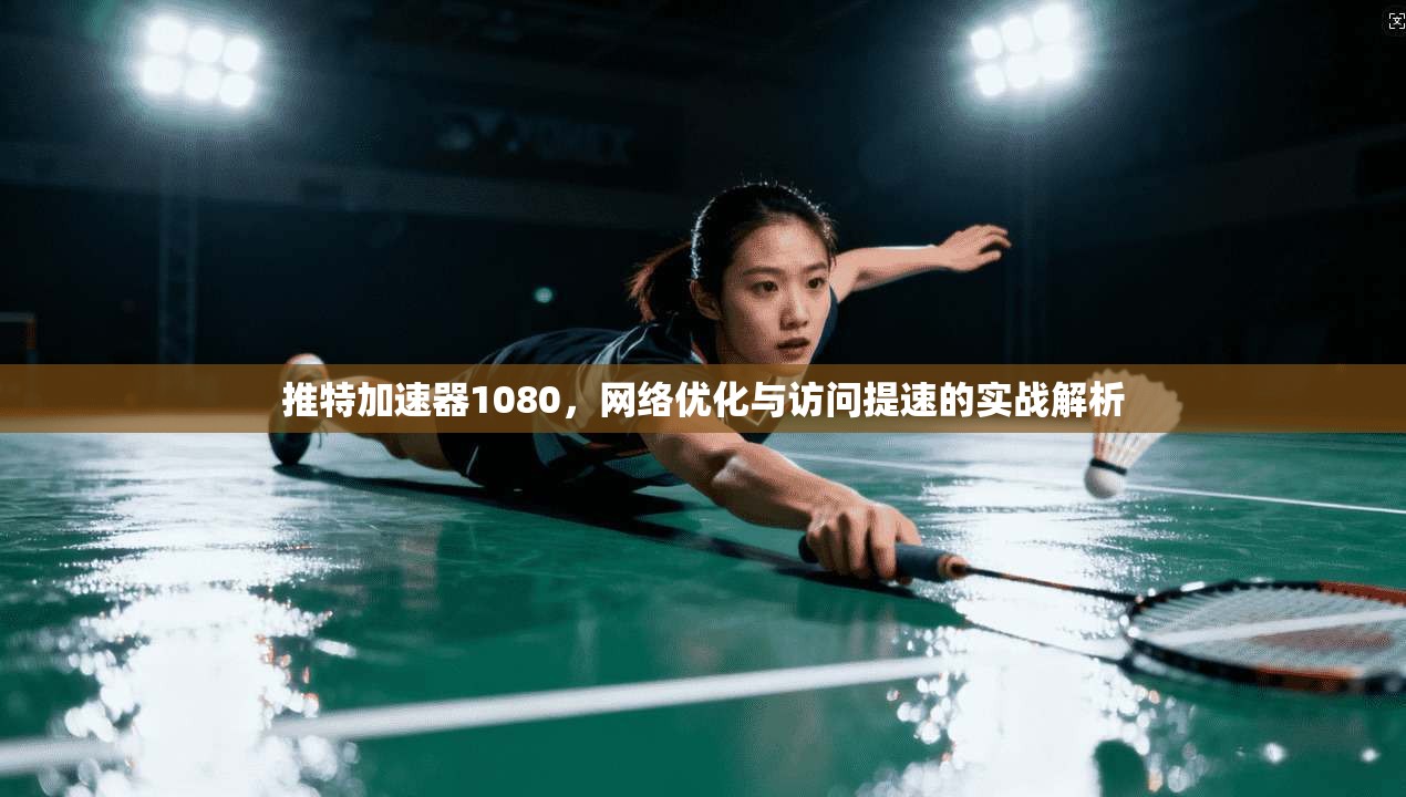 推特加速器1080，网络优化与访问提速的实战解析