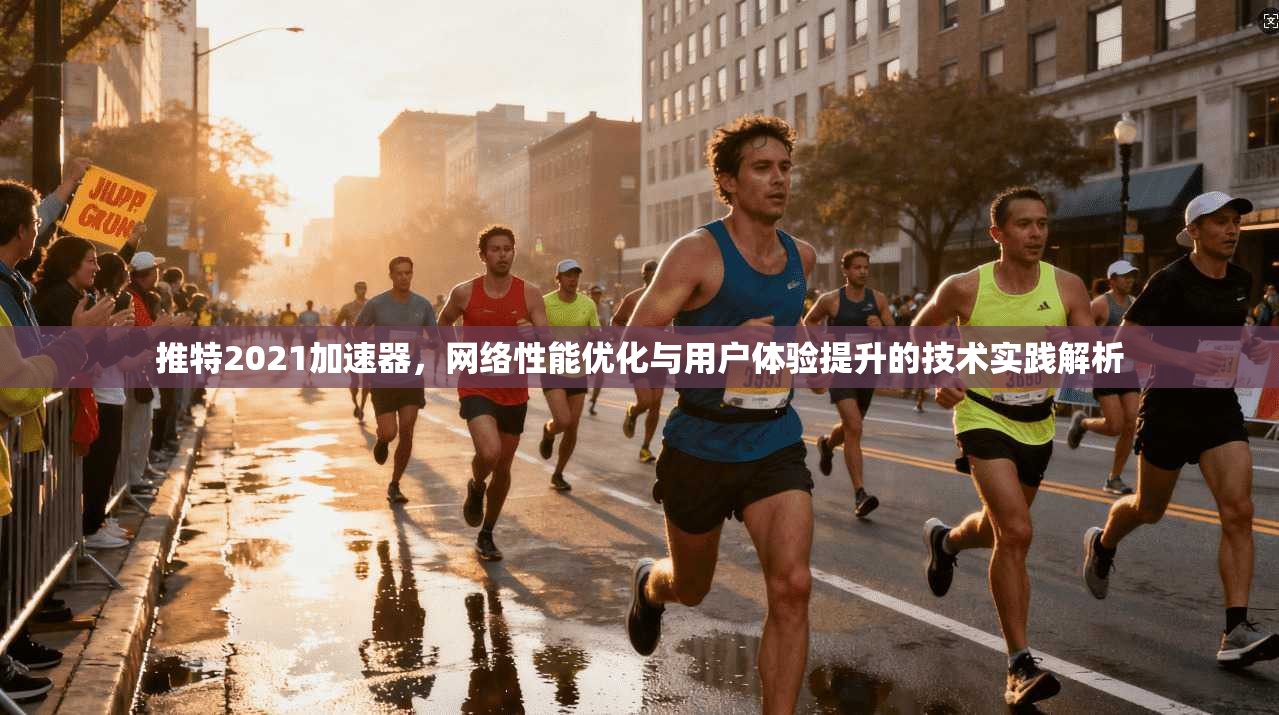 推特2021加速器，网络性能优化与用户体验提升的技术实践解析