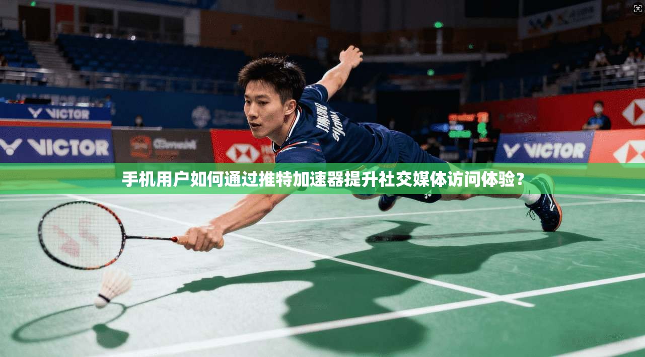 手机用户如何通过推特加速器提升社交媒体访问体验？