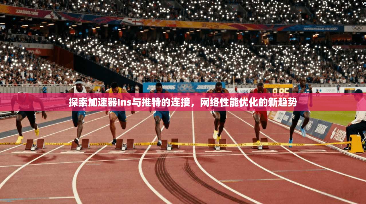 探索加速器Ins与推特的连接，网络性能优化的新趋势