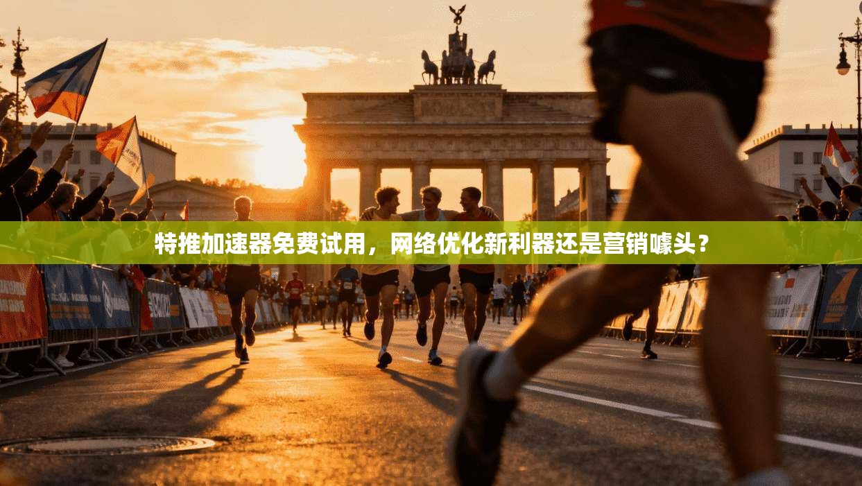 特推加速器免费试用，网络优化新利器还是营销噱头？