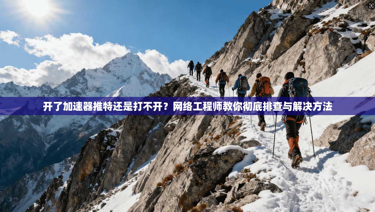 开了加速器推特还是打不开？网络工程师教你彻底排查与解决方法