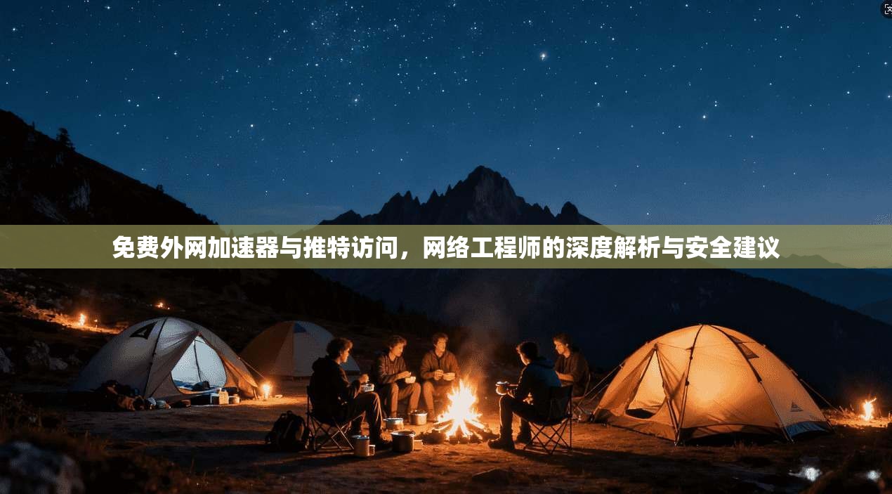 免费外网加速器与推特访问，网络工程师的深度解析与安全建议