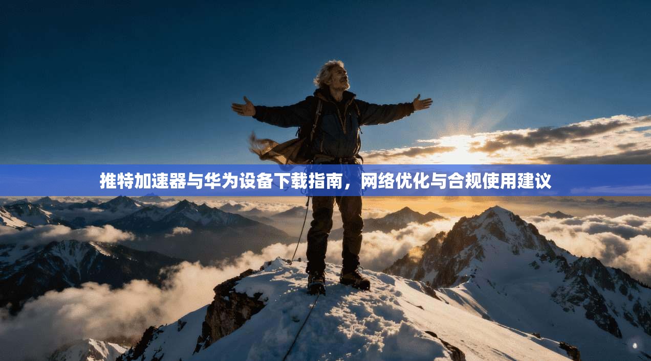 推特加速器与华为设备下载指南，网络优化与合规使用建议