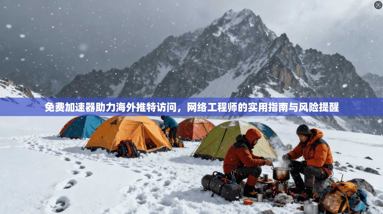 免费加速器助力海外推特访问，网络工程师的实用指南与风险提醒
