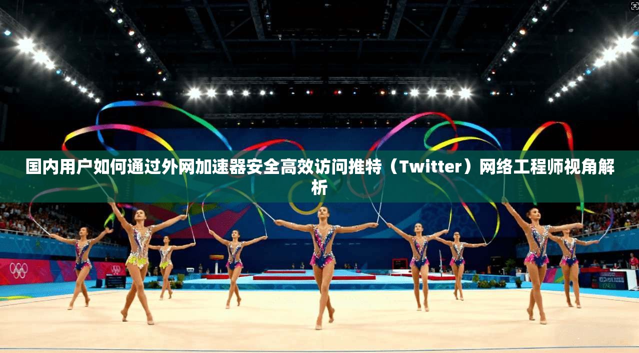 国内用户如何通过外网加速器安全高效访问推特（Twitter）网络工程师视角解析