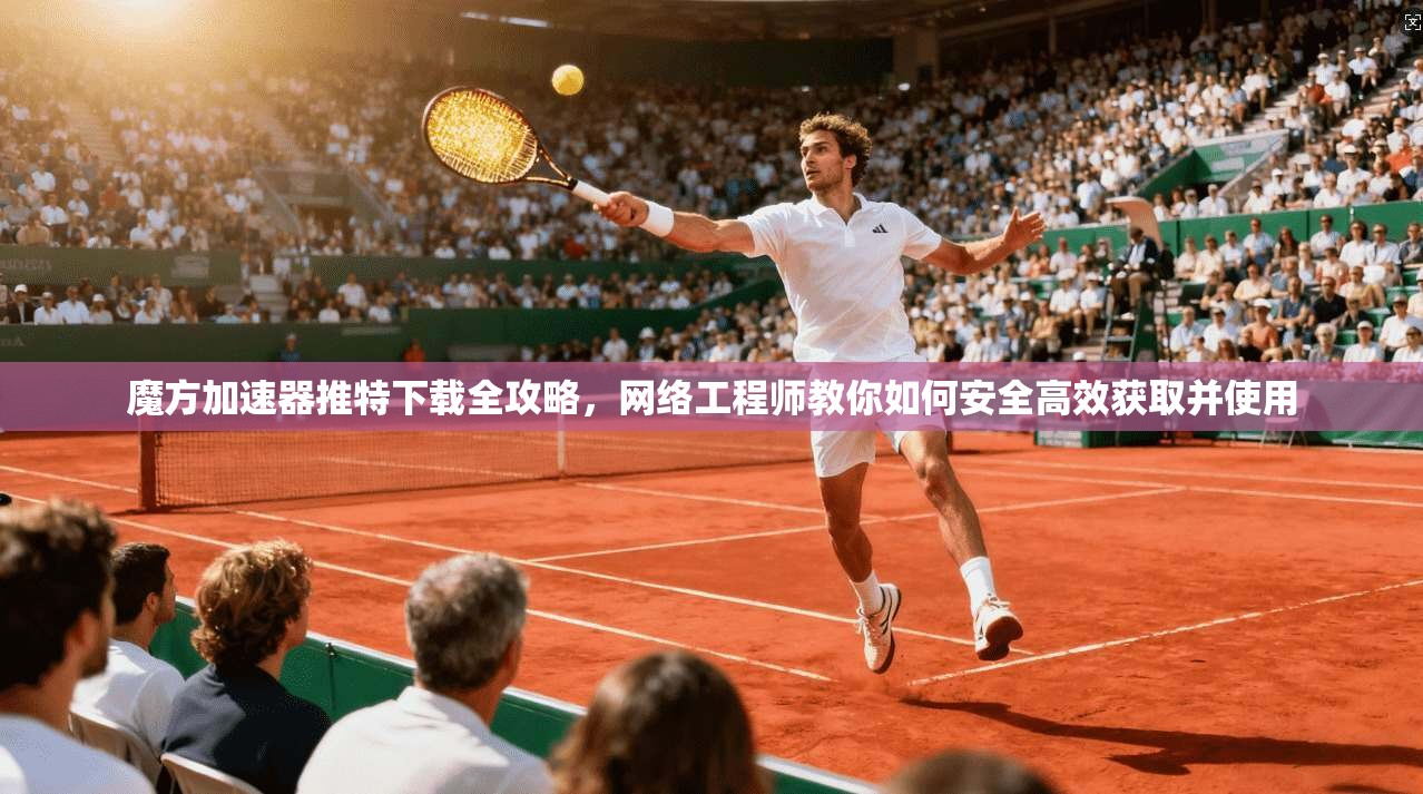 魔方加速器推特下载全攻略，网络工程师教你如何安全高效获取并使用