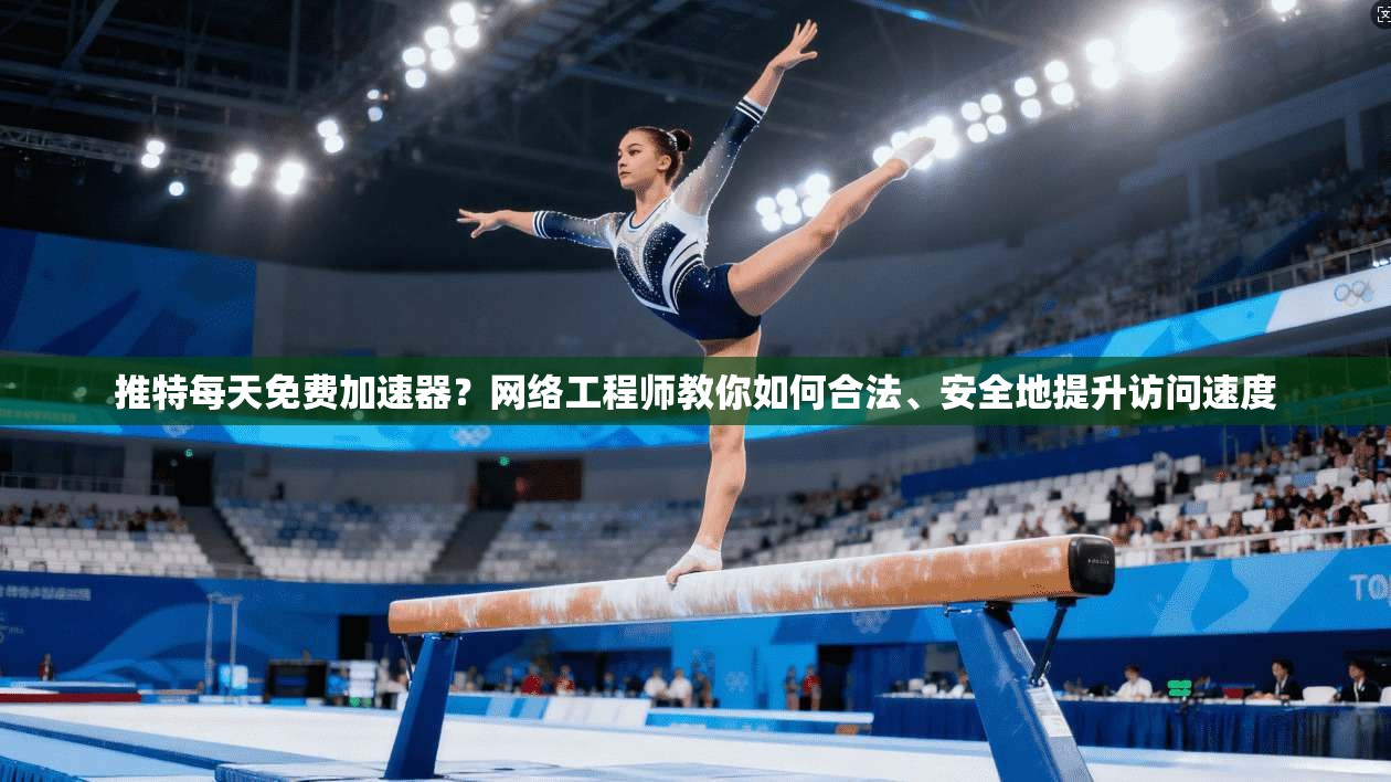 推特每天免费加速器？网络工程师教你如何合法、安全地提升访问速度