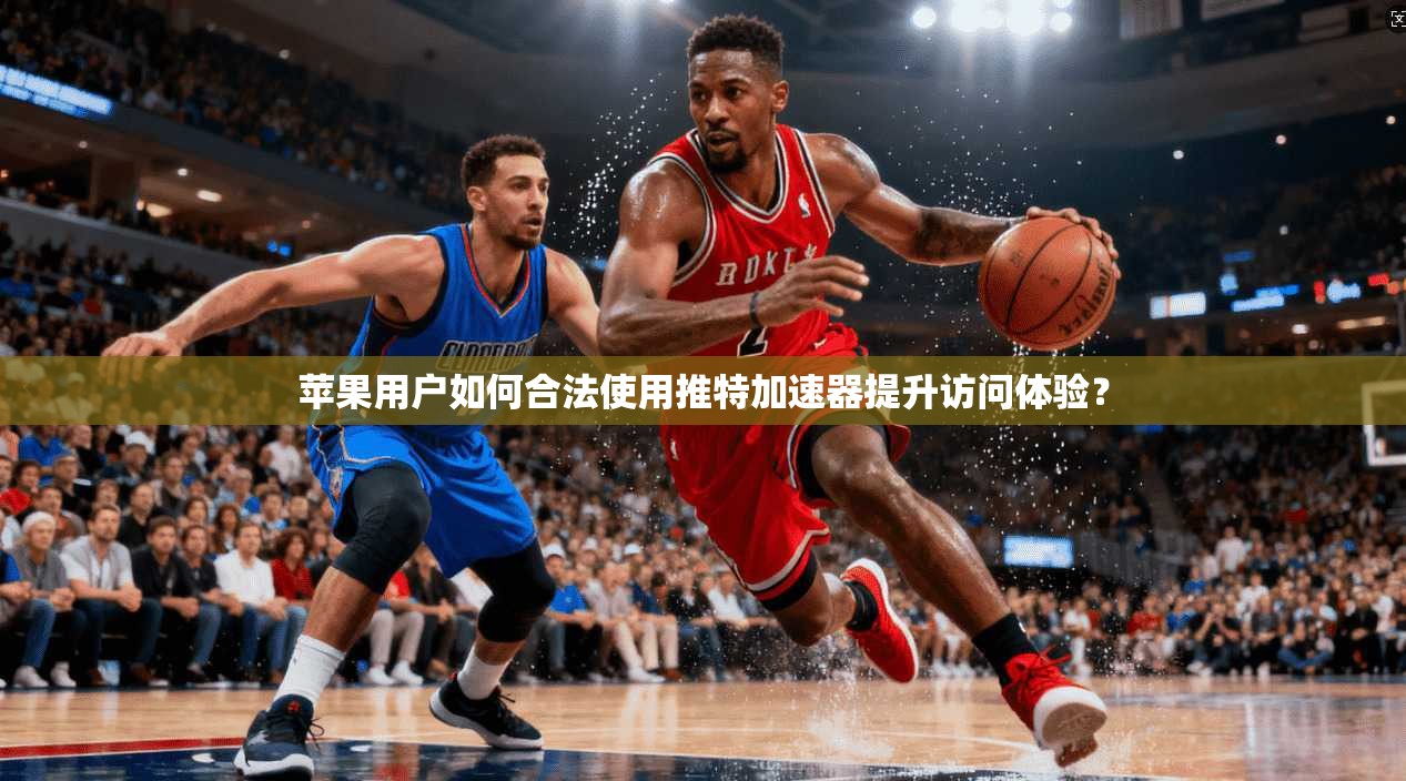 苹果用户如何合法使用推特加速器提升访问体验？