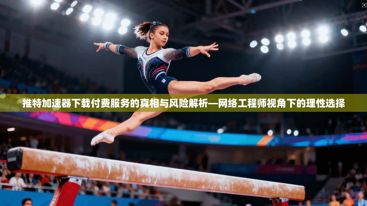 推特加速器下载付费服务的真相与风险解析—网络工程师视角下的理性选择