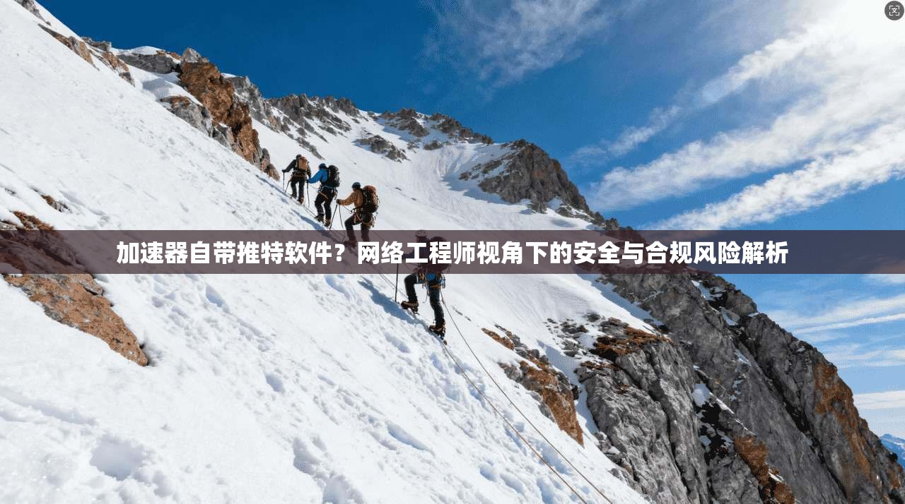 加速器自带推特软件？网络工程师视角下的安全与合规风险解析
