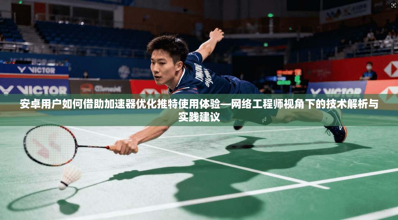 安卓用户如何借助加速器优化推特使用体验—网络工程师视角下的技术解析与实践建议