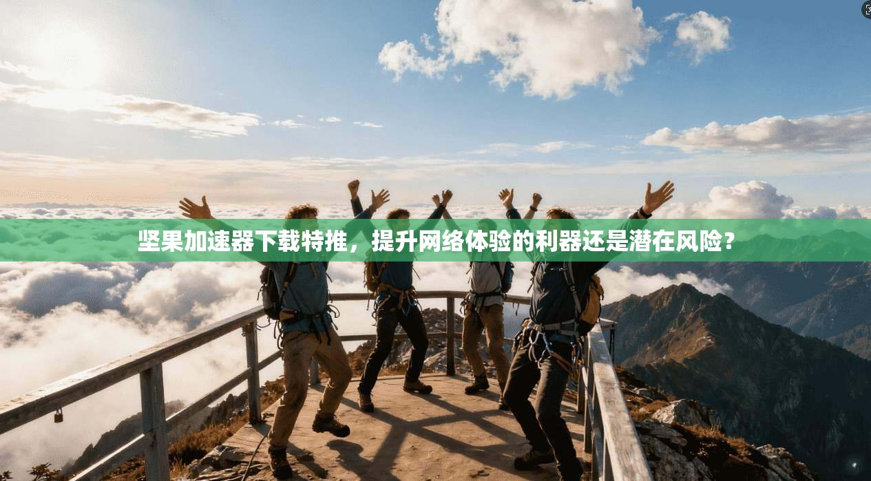 坚果加速器下载特推，提升网络体验的利器还是潜在风险？