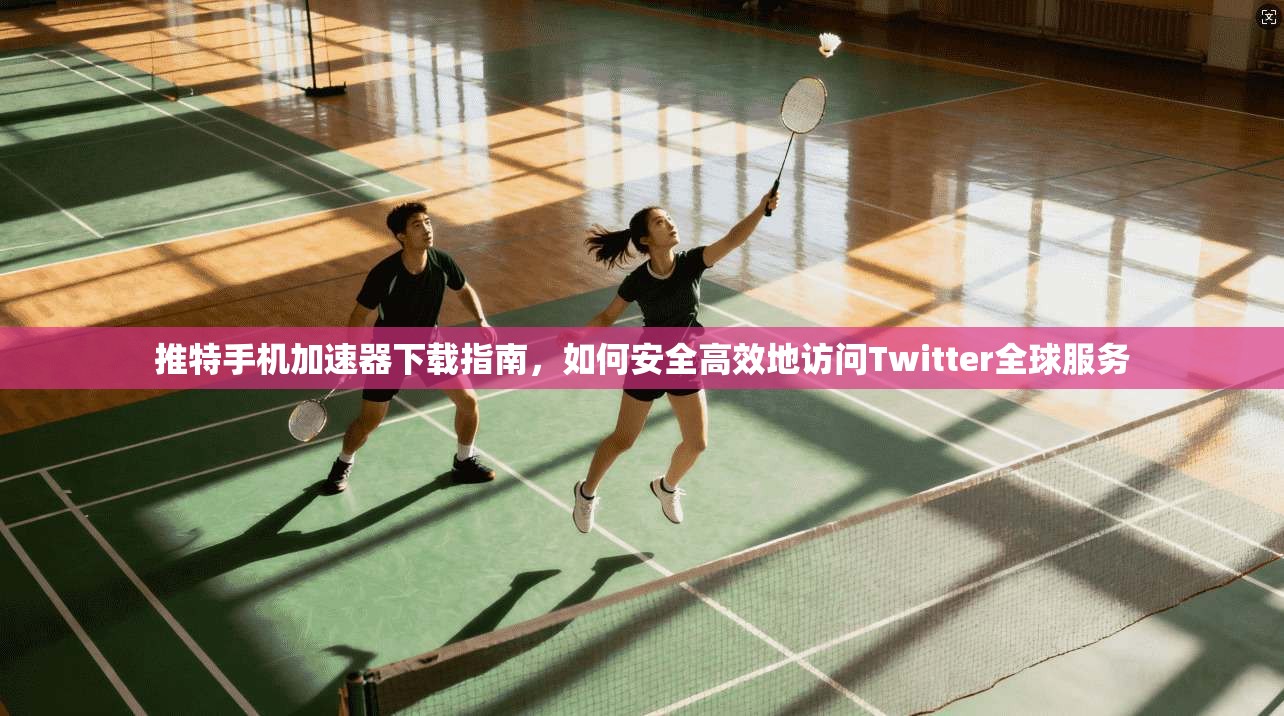 推特手机加速器下载指南，如何安全高效地访问Twitter全球服务