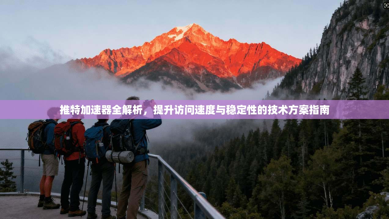 推特加速器全解析，提升访问速度与稳定性的技术方案指南