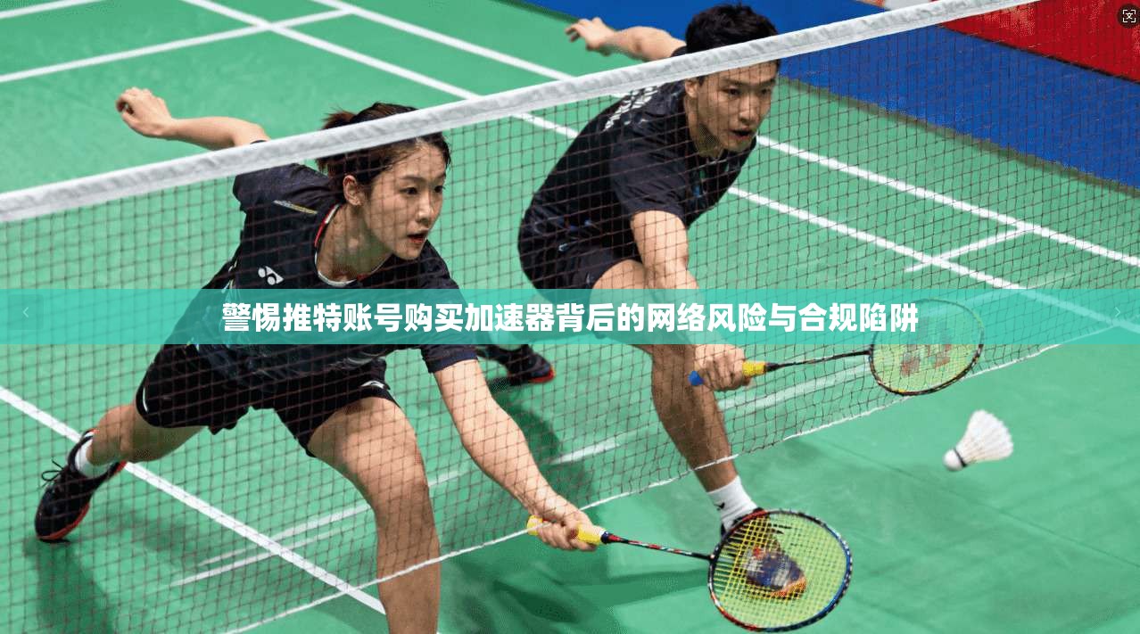 警惕推特账号购买加速器背后的网络风险与合规陷阱