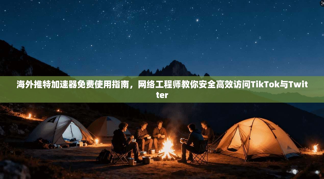 海外推特加速器免费使用指南，网络工程师教你安全高效访问TikTok与Twitter