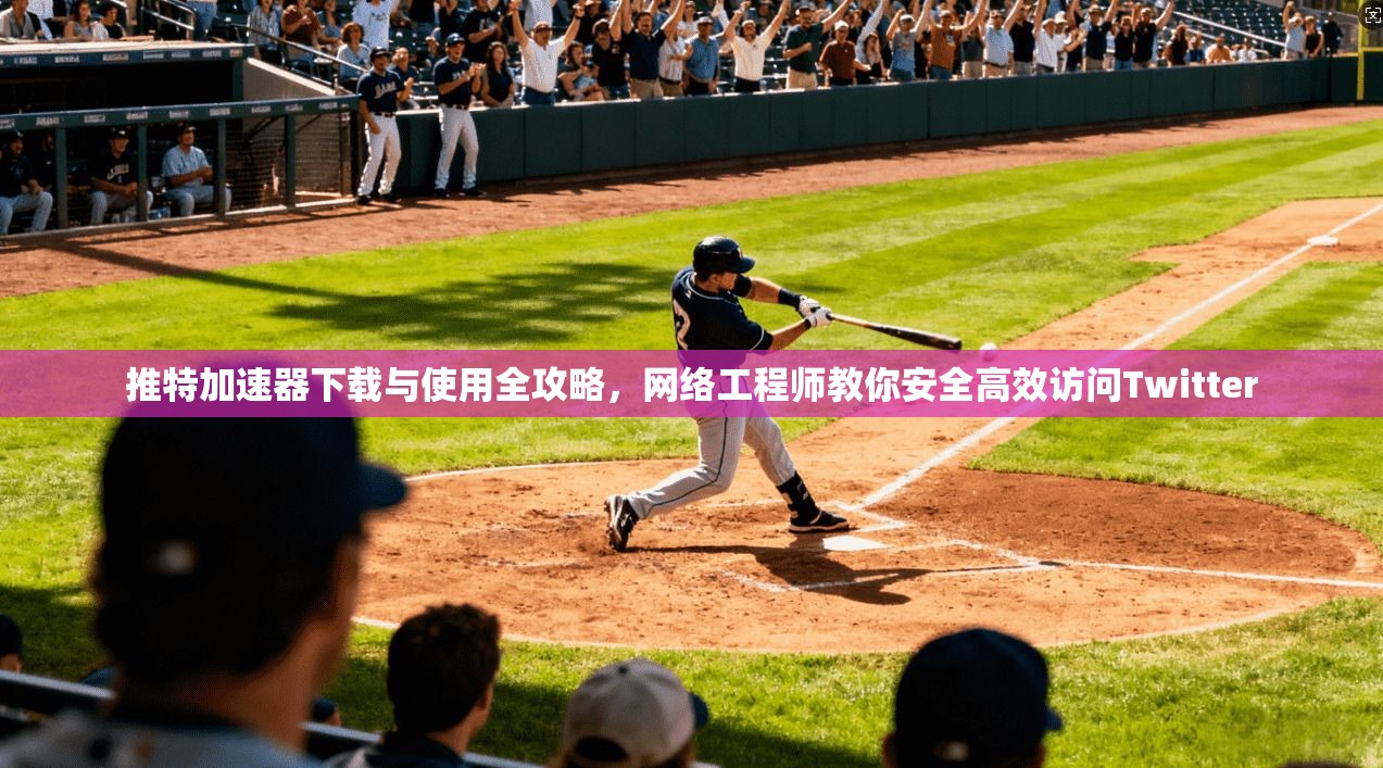 推特加速器下载与使用全攻略，网络工程师教你安全高效访问Twitter