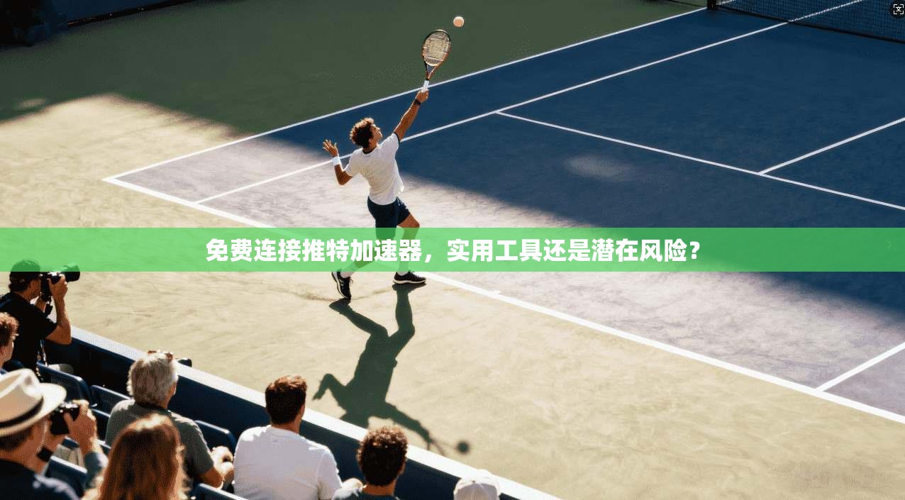 免费连接推特加速器，实用工具还是潜在风险？
