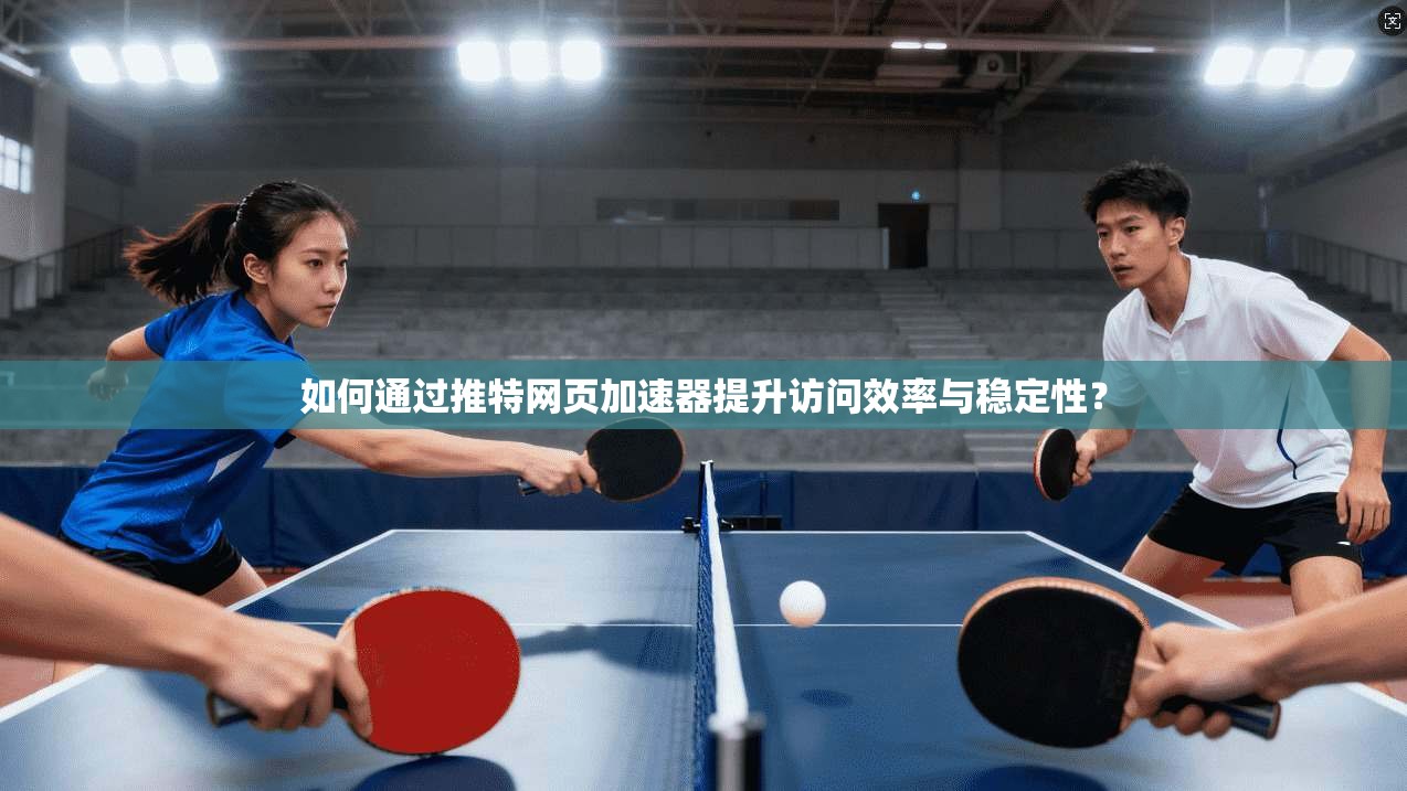 如何通过推特网页加速器提升访问效率与稳定性？