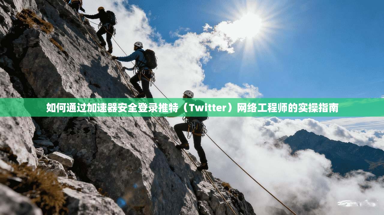 如何通过加速器安全登录推特（Twitter）网络工程师的实操指南