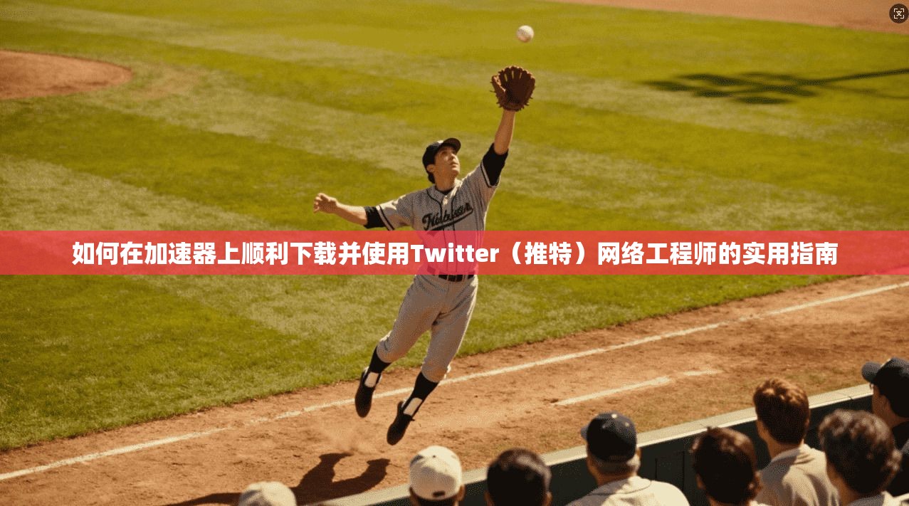 如何在加速器上顺利下载并使用Twitter（推特）网络工程师的实用指南