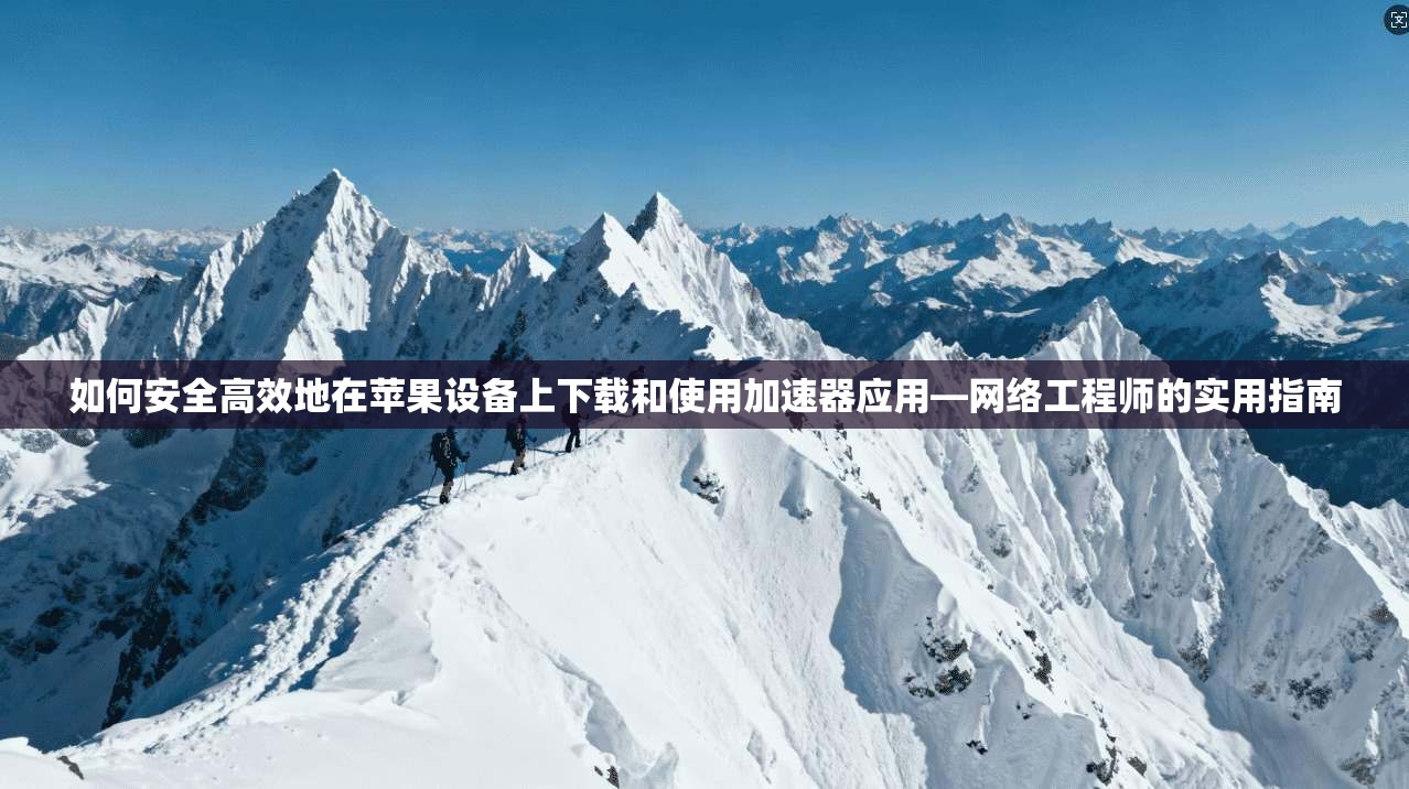 如何安全高效地在苹果设备上下载和使用加速器应用—网络工程师的实用指南