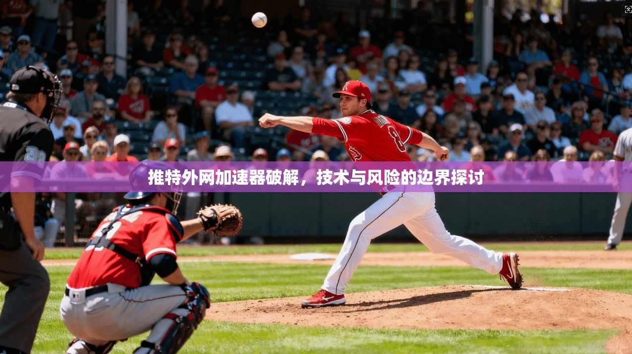 推特外网加速器破解，技术与风险的边界探讨