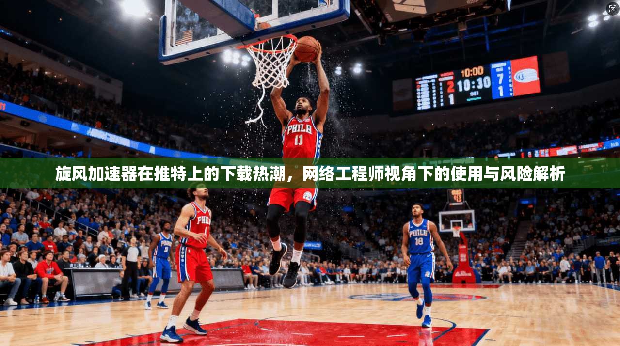 旋风加速器在推特上的下载热潮，网络工程师视角下的使用与风险解析