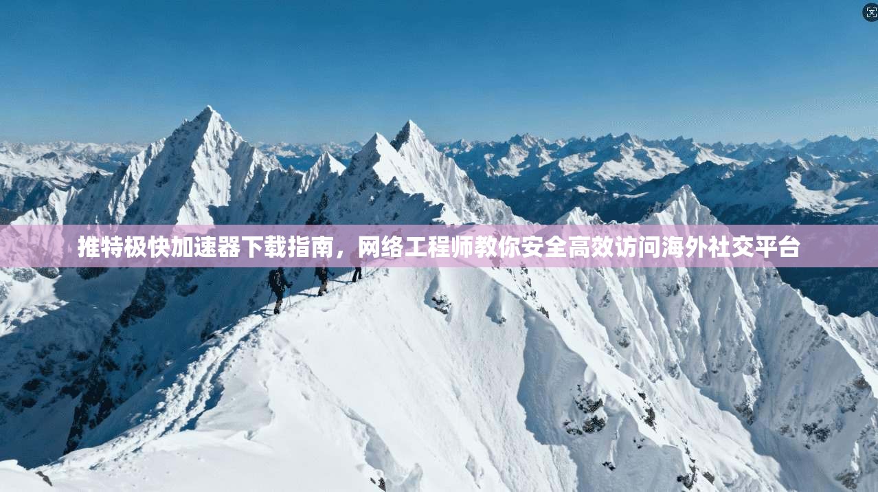 推特极快加速器下载指南，网络工程师教你安全高效访问海外社交平台