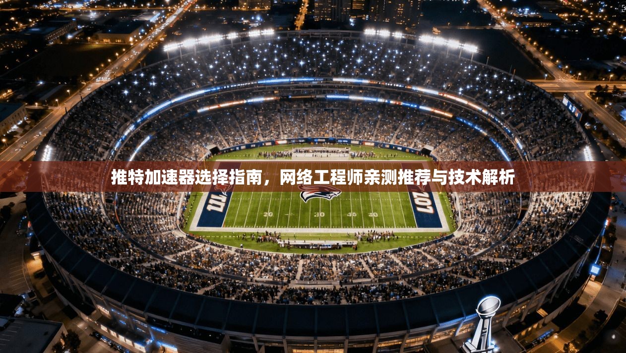 推特加速器选择指南，网络工程师亲测推荐与技术解析