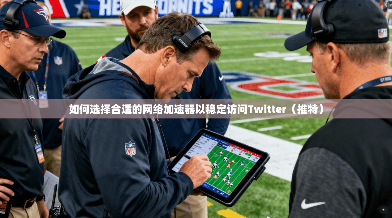 如何选择合适的网络加速器以稳定访问Twitter（推特）