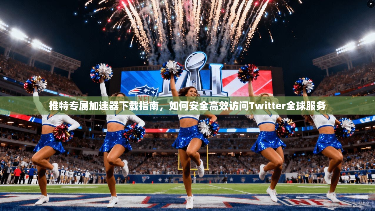 推特专属加速器下载指南，如何安全高效访问Twitter全球服务