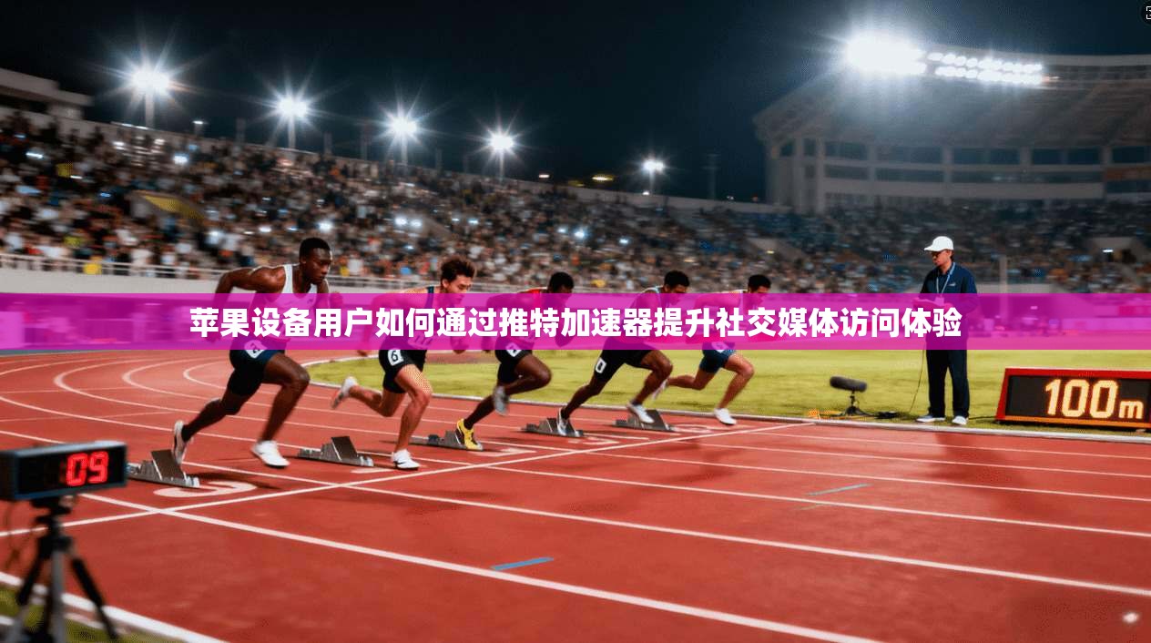 苹果设备用户如何通过推特加速器提升社交媒体访问体验