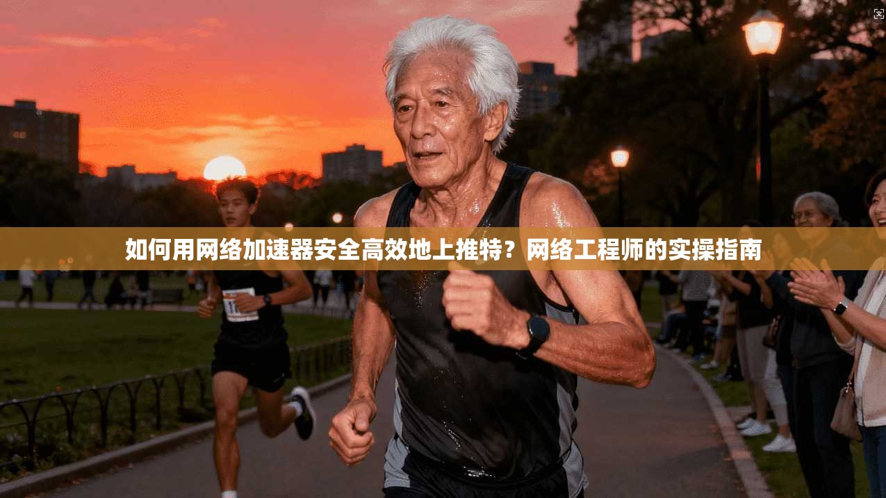 如何用网络加速器安全高效地上推特？网络工程师的实操指南