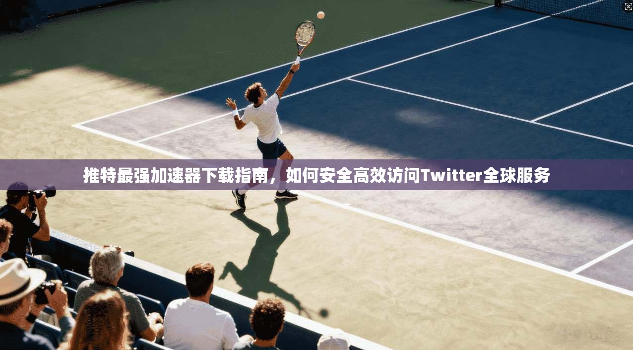 推特最强加速器下载指南，如何安全高效访问Twitter全球服务
