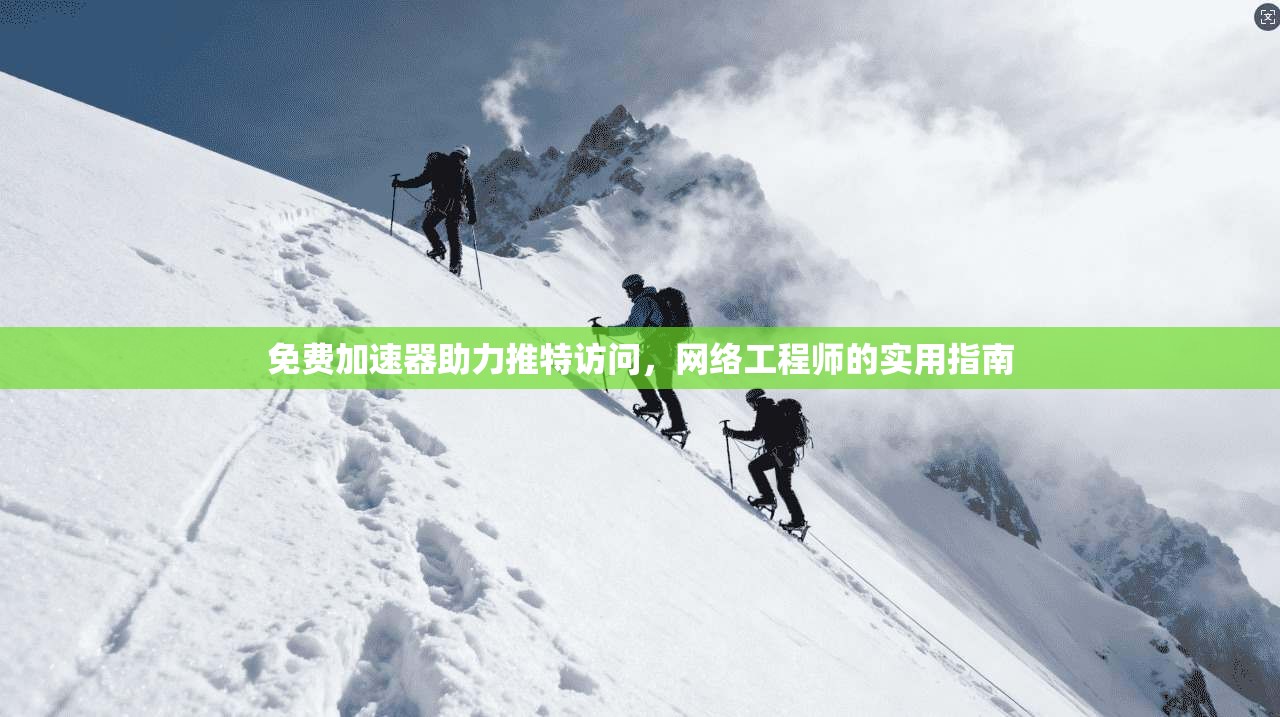 免费加速器助力推特访问，网络工程师的实用指南