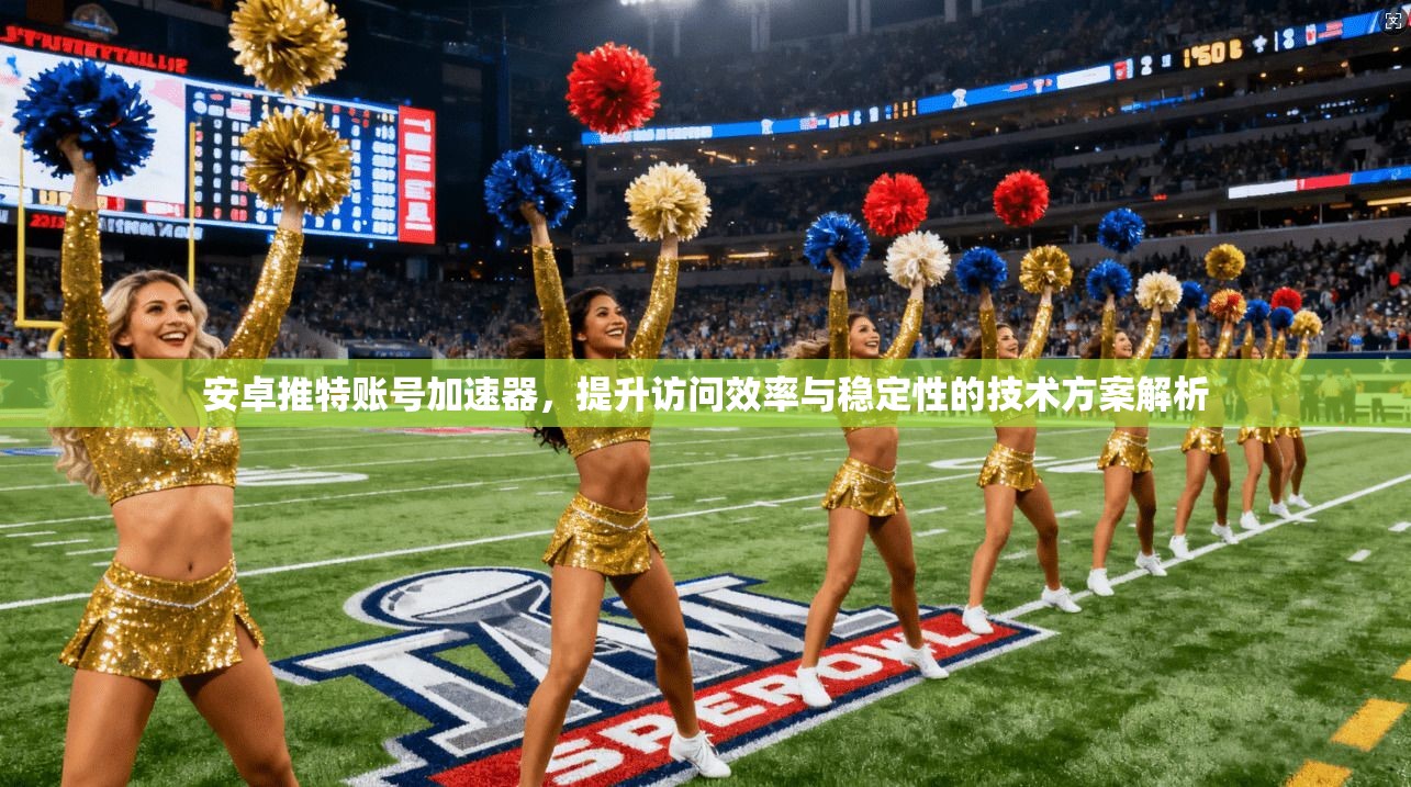 安卓推特账号加速器，提升访问效率与稳定性的技术方案解析