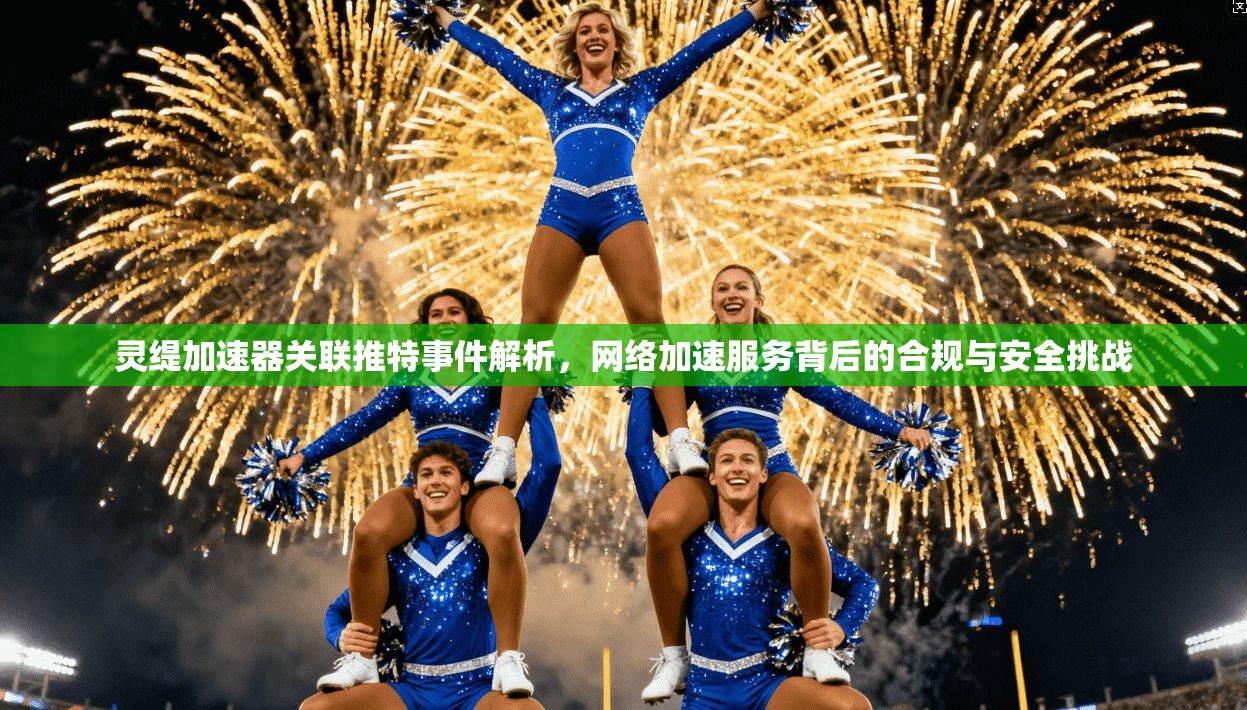 灵缇加速器关联推特事件解析，网络加速服务背后的合规与安全挑战